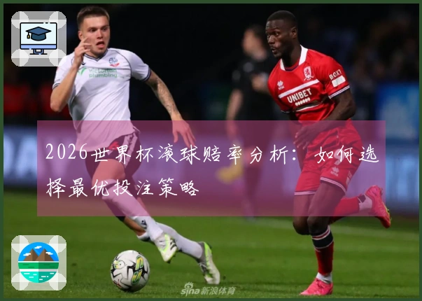 2026世界杯滚球赔率分析：如何选择最优投注策略