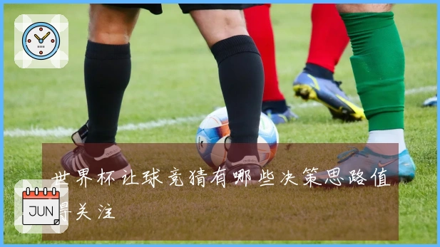 世界杯让球竞猜有哪些决策思路值得关注