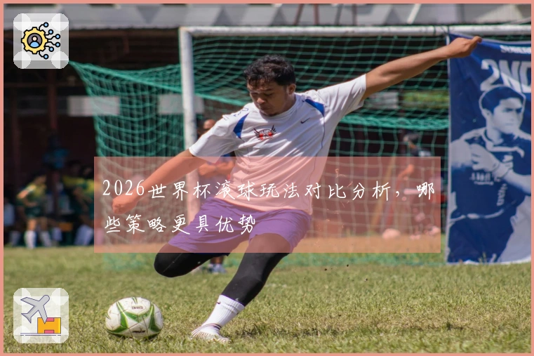 2026世界杯滚球玩法对比分析，哪些策略更具优势