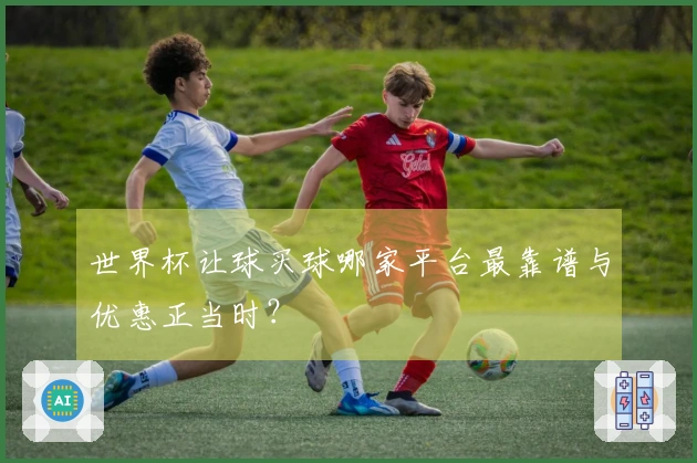 世界杯让球买球哪家平台最靠谱与优惠正当时？