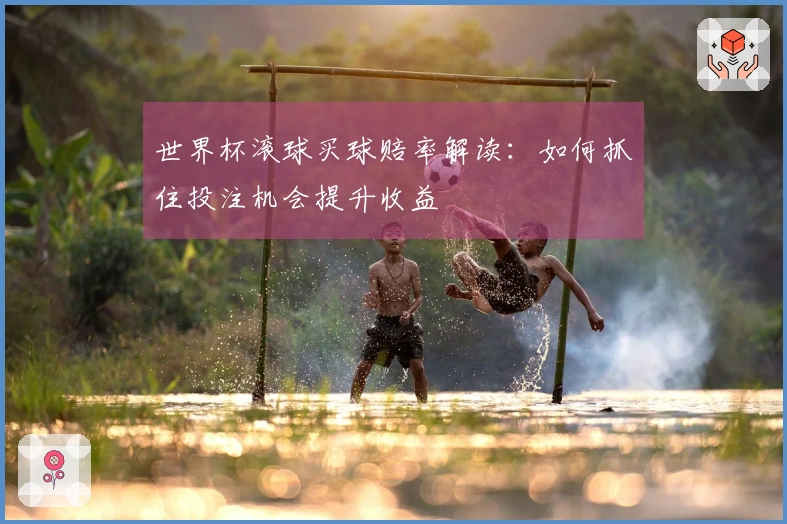 世界杯滚球买球赔率解读：如何抓住投注机会提升收益