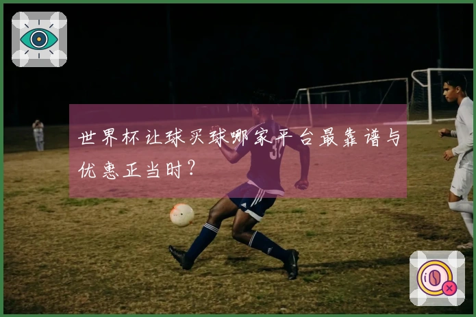 世界杯让球买球哪家平台最靠谱与优惠正当时？