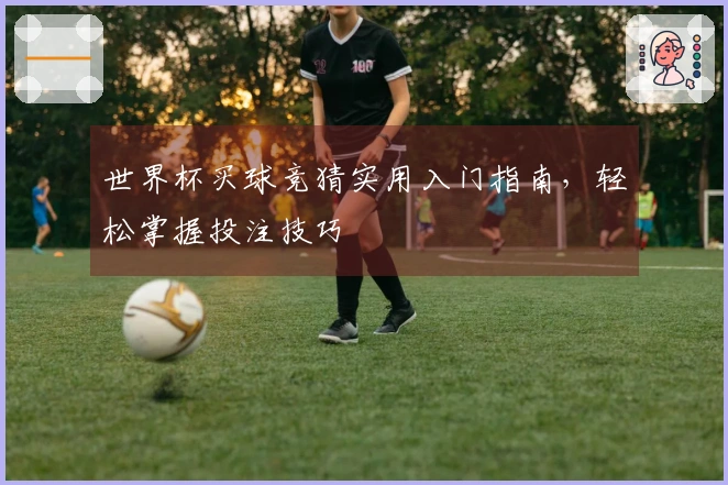 世界杯买球竞猜实用入门指南，轻松掌握投注技巧