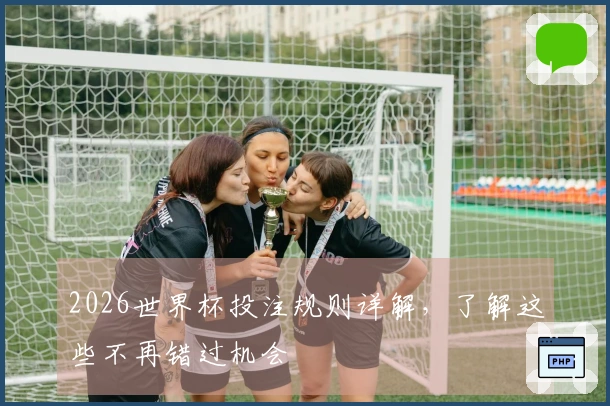 2026世界杯投注规则详解，了解这些不再错过机会