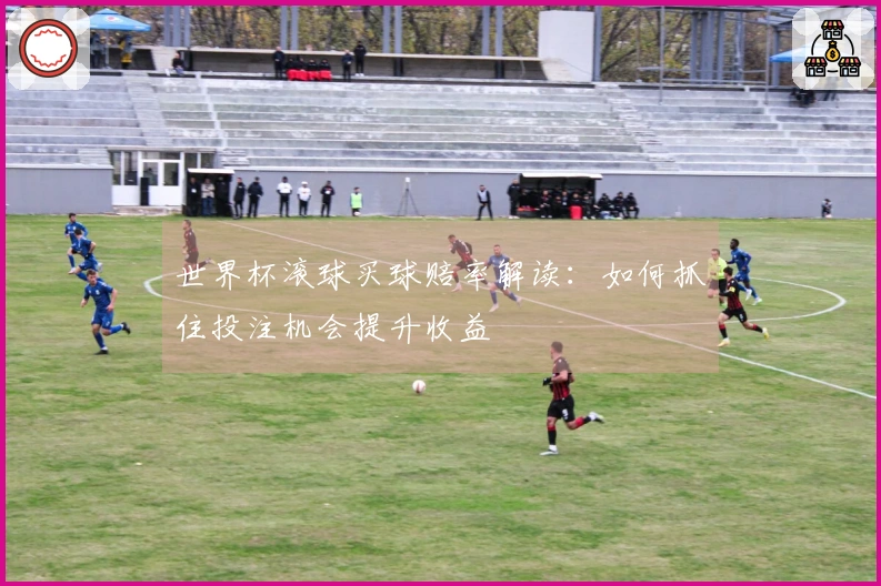世界杯滚球买球赔率解读：如何抓住投注机会提升收益