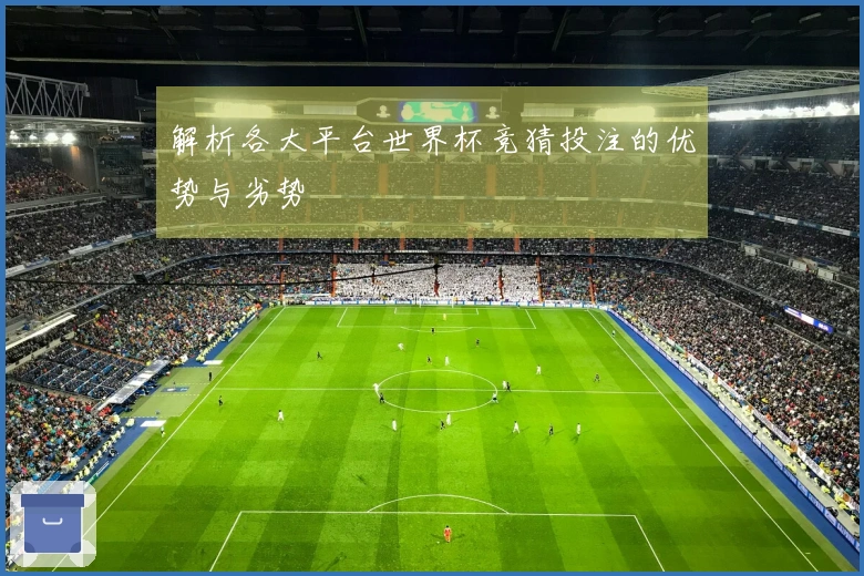 解析各大平台世界杯竞猜投注的优势与劣势