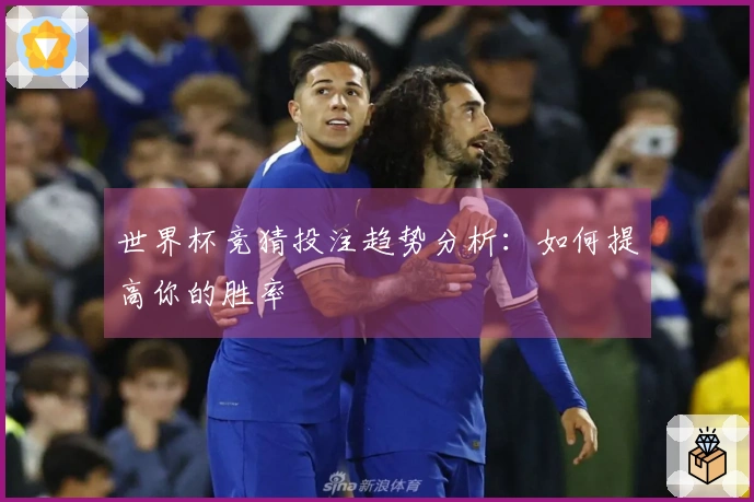 世界杯竞猜投注趋势分析：如何提高你的胜率