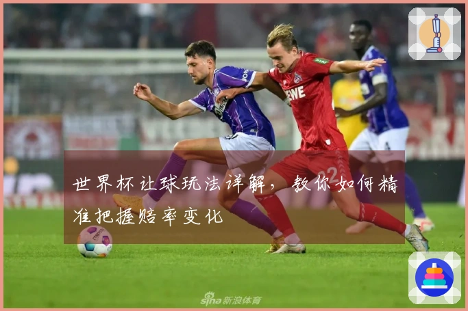 世界杯让球玩法详解，教你如何精准把握赔率变化